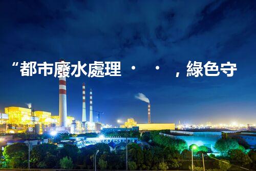 “都市廢水處理，綠色守護新篇章”